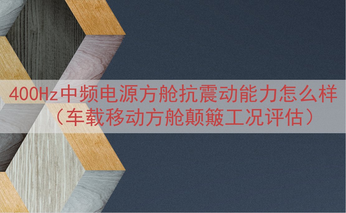 400Hz中频电源方舱抗震动能力怎么样（车载移动方舱颠簸工况评估）